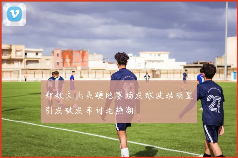 郑钦文北美硬地赛场发球波动明显引发破发率讨论热潮