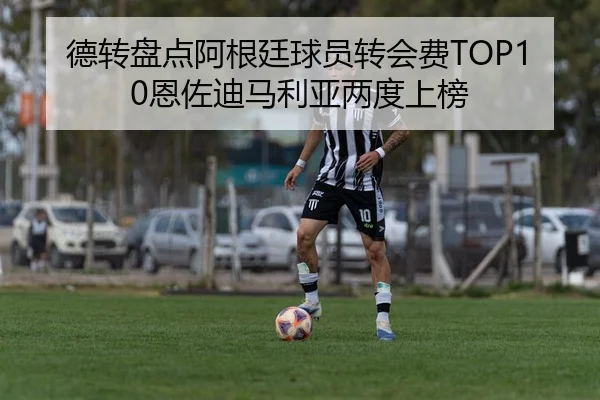 德转盘点阿根廷球员转会费TOP10恩佐迪马利亚两度上榜
