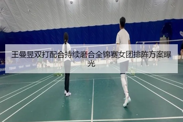王曼昱双打配合持续磨合全锦赛女团排阵方案曝光